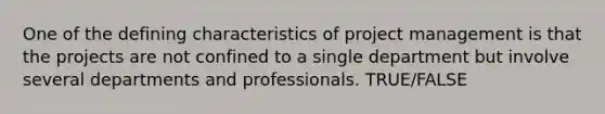 One of the defining characteristics of project management is that the projects are not confined to a single department but involve several departments and professionals. TRUE/FALSE