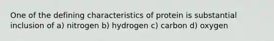 One of the defining characteristics of protein is substantial inclusion of a) nitrogen b) hydrogen c) carbon d) oxygen