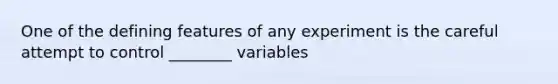 One of the defining features of any experiment is the careful attempt to control ________ variables