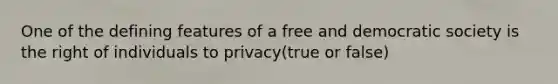 One of the defining features of a free and democratic society is the right of individuals to privacy(true or false)