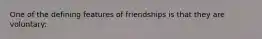 One of the defining features of friendships is that they are voluntary: