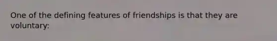 One of the defining features of friendships is that they are voluntary: