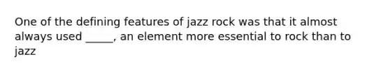 One of the defining features of jazz rock was that it almost always used _____, an element more essential to rock than to jazz