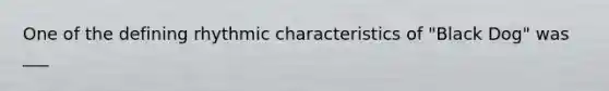 One of the defining rhythmic characteristics of "Black Dog" was ___