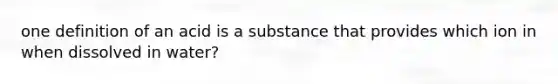 one definition of an acid is a substance that provides which ion in when dissolved in water?