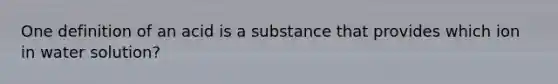 One definition of an acid is a substance that provides which ion in water solution?