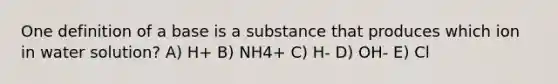 One definition of a base is a substance that produces which ion in water solution? A) H+ B) NH4+ C) H- D) OH- E) Cl