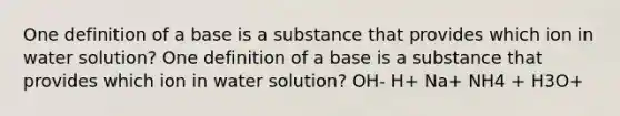 One definition of a base is a substance that provides which ion in water solution? One definition of a base is a substance that provides which ion in water solution? OH- H+ Na+ NH4 + H3O+