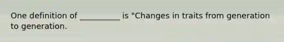 One definition of __________ is "Changes in traits from generation to generation.