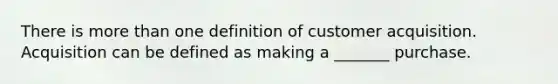 There is <a href='https://www.questionai.com/knowledge/keWHlEPx42-more-than' class='anchor-knowledge'>more than</a> one definition of customer acquisition. Acquisition can be defined as making a _______ purchase.