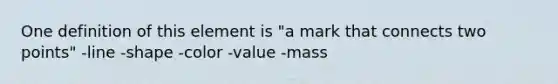 One definition of this element is "a mark that connects two points" -line -shape -color -value -mass