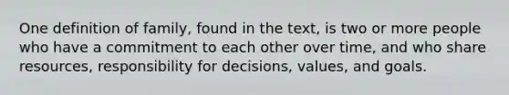 One definition of family, found in the text, is two or more people who have a commitment to each other over time, and who share resources, responsibility for decisions, values, and goals.