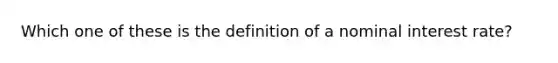 Which one of these is the definition of a nominal interest rate?