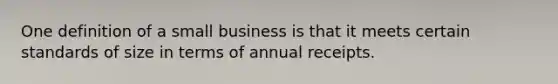 One definition of a small business is that it meets certain standards of size in terms of annual receipts.