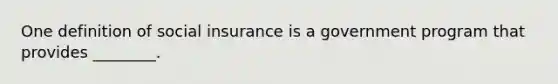 One definition of social insurance is a government program that provides ________.