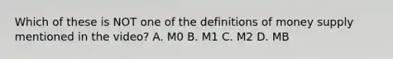 Which of these is NOT one of the definitions of money supply mentioned in the video? A. M0 B. M1 C. M2 D. MB