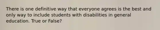 There is one definitive way that everyone agrees is the best and only way to include students with disabilities in general education. True or False?