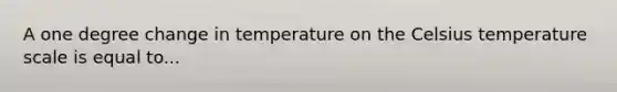 A one degree change in temperature on the Celsius temperature scale is equal to...