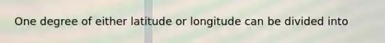 One degree of either latitude or longitude can be divided into