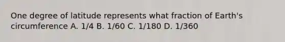 One degree of latitude represents what fraction of Earth's circumference A. 1/4 B. 1/60 C. 1/180 D. 1/360