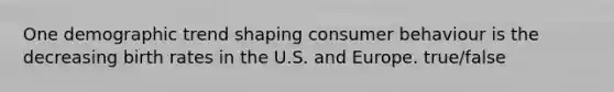 One demographic trend shaping consumer behaviour is the decreasing birth rates in the U.S. and Europe. true/false