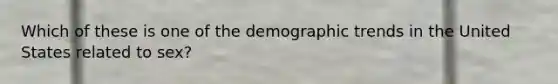 Which of these is one of the demographic trends in the United States related to sex?