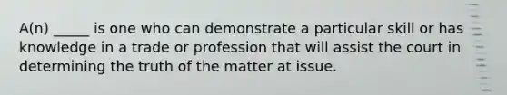 A(n) _____ is one who can demonstrate a particular skill or has knowledge in a trade or profession that will assist the court in determining the truth of the matter at issue.