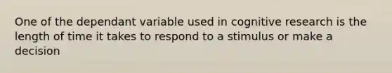 One of the dependant variable used in cognitive research is the length of time it takes to respond to a stimulus or make a decision