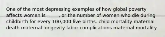 One of the most depressing examples of how global poverty affects women is _____, or the number of women who die during childbirth for every 100,000 live births. child mortality maternal death maternal longevity labor complications maternal mortality