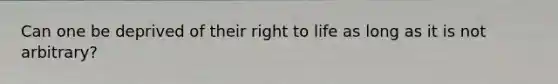 Can one be deprived of their right to life as long as it is not arbitrary?