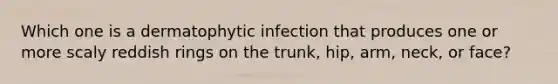 Which one is a dermatophytic infection that produces one or more scaly reddish rings on the trunk, hip, arm, neck, or face?