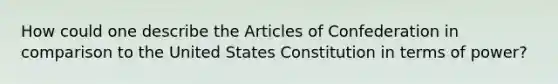 How could one describe the Articles of Confederation in comparison to the United States Constitution in terms of power?