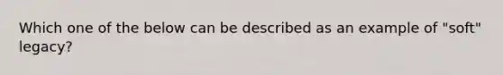 Which one of the below can be described as an example of "soft" legacy?