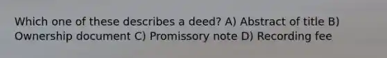 Which one of these describes a deed? A) Abstract of title B) Ownership document C) Promissory note D) Recording fee