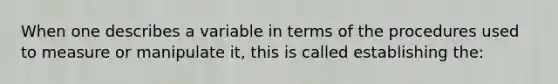 When one describes a variable in terms of the procedures used to measure or manipulate it, this is called establishing the: