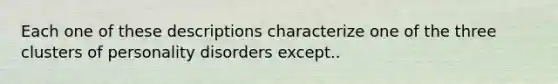 Each one of these descriptions characterize one of the three clusters of personality disorders except..