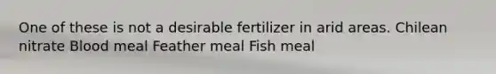 One of these is not a desirable fertilizer in arid areas. Chilean nitrate Blood meal Feather meal Fish meal