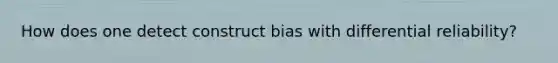 How does one detect construct bias with differential reliability?