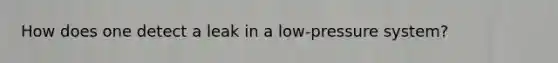 How does one detect a leak in a low-pressure system?