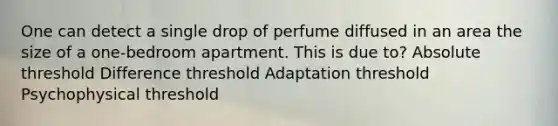 One can detect a single drop of perfume diffused in an area the size of a one-bedroom apartment. This is due to? Absolute threshold Difference threshold Adaptation threshold Psychophysical threshold