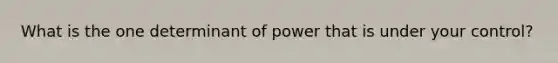 What is the one determinant of power that is under your control?