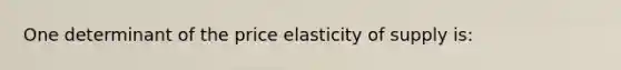 ​One determinant of the price elasticity of supply is: