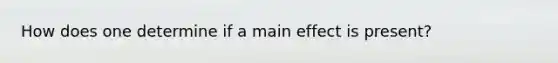 How does one determine if a main effect is present?