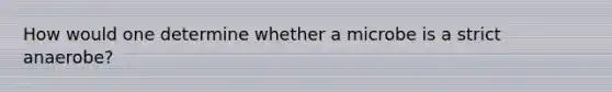 How would one determine whether a microbe is a strict anaerobe?