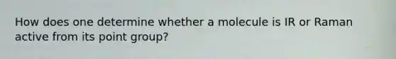 How does one determine whether a molecule is IR or Raman active from its point group?