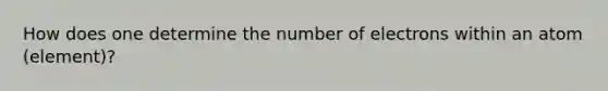 How does one determine the number of electrons within an atom (element)?