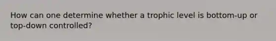 How can one determine whether a trophic level is bottom-up or top-down controlled?