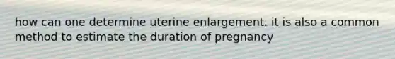 how can one determine uterine enlargement. it is also a common method to estimate the duration of pregnancy