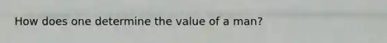 How does one determine the value of a man?