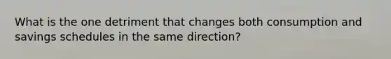 What is the one detriment that changes both consumption and savings schedules in the same direction?